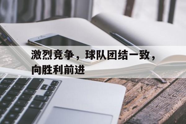 激烈竞争，球队团结一致，向胜利前进的简单介绍
